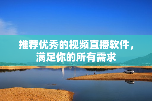 推荐优秀的视频直播软件，满足你的所有需求