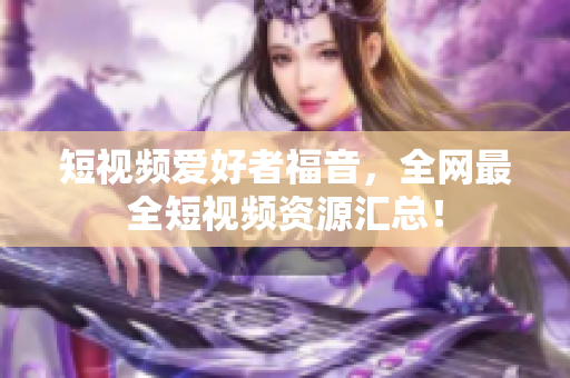 短视频爱好者福音，全网最全短视频资源汇总！