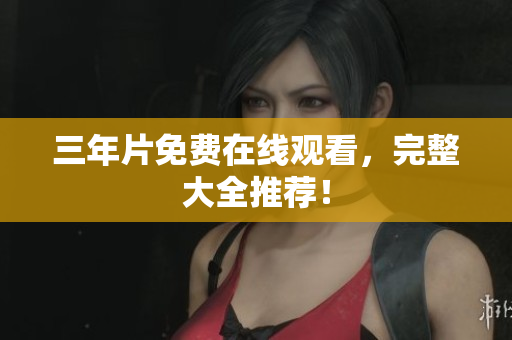 三年片免费在线观看，完整大全推荐！