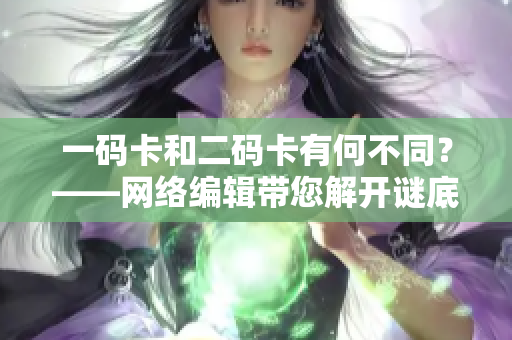 一码卡和二码卡有何不同？——网络编辑带您解开谜底