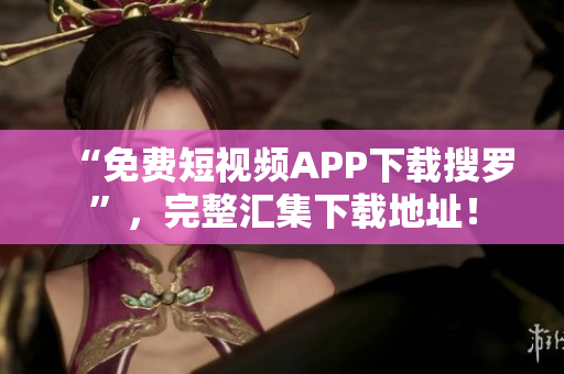 “免费短视频APP下载搜罗”，完整汇集下载地址！