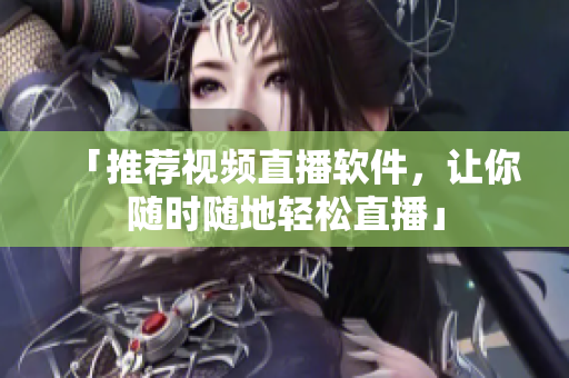 「推荐视频直播软件，让你随时随地轻松直播」