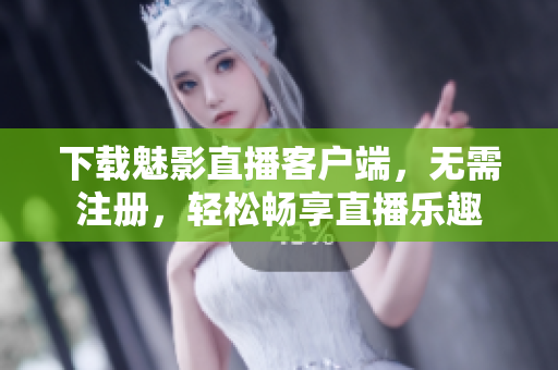 下载魅影直播客户端，无需注册，轻松畅享直播乐趣