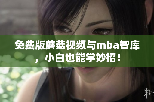 免费版蘑菇视频与mba智库，小白也能学妙招！