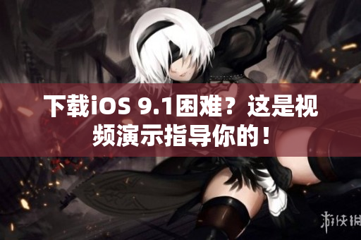 下载iOS 9.1困难？这是视频演示指导你的！