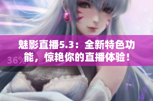 魅影直播5.3：全新特色功能，惊艳你的直播体验！