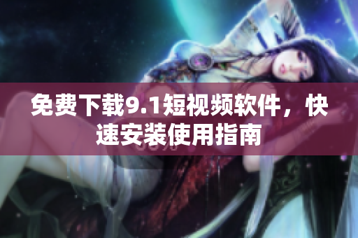 免费下载9.1短视频软件，快速安装使用指南