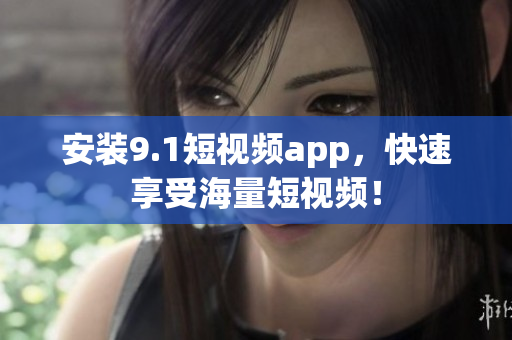 安装9.1短视频app，快速享受海量短视频！