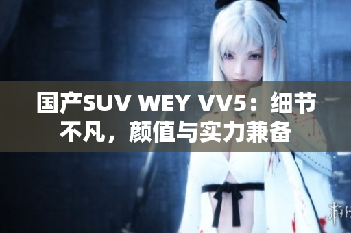 国产SUV WEY VV5：细节不凡，颜值与实力兼备
