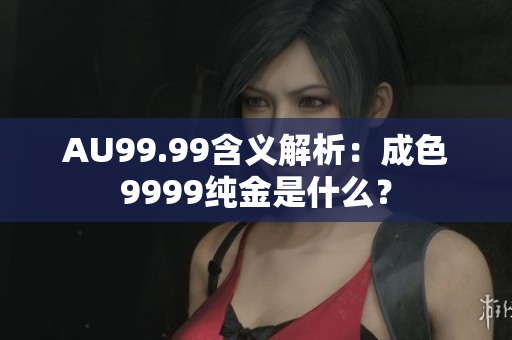 AU99.99含义解析：成色9999纯金是什么？