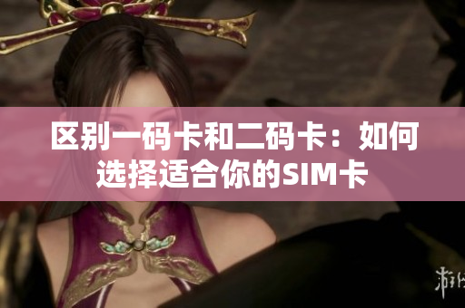 区别一码卡和二码卡：如何选择适合你的SIM卡