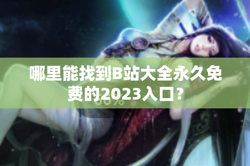 哪里能找到B站大全永久免费的2023入口？