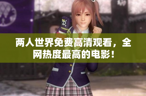 两人世界免费高清观看，全网热度最高的电影！