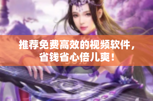 推荐免费高效的视频软件，省钱省心倍儿爽！