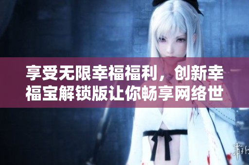 享受无限幸福福利，创新幸福宝解锁版让你畅享网络世界