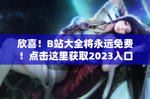 欣喜！B站大全将永远免费！点击这里获取2023入口！