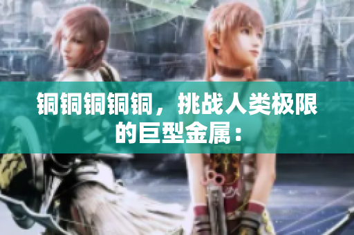 铜铜铜铜铜，挑战人类极限的巨型金属：