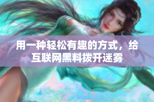用一种轻松有趣的方式，给互联网黑料拨开迷雾