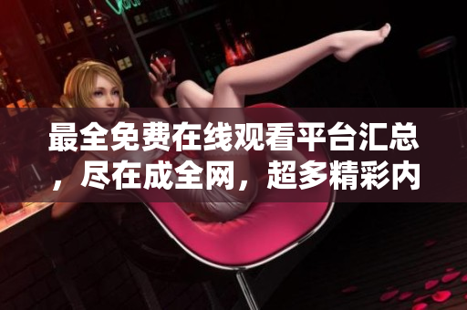 最全免费在线观看平台汇总，尽在成全网，超多精彩内容随心看！