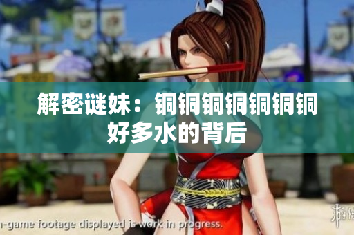 解密谜妹：铜铜铜铜铜铜铜好多水的背后