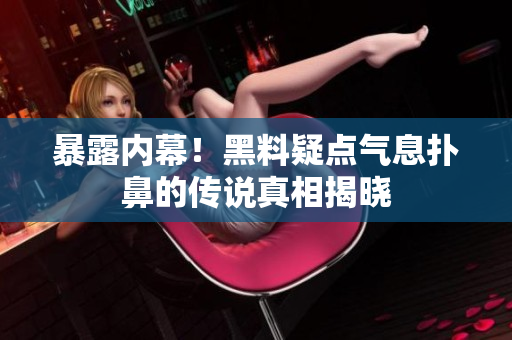 暴露内幕！黑料疑点气息扑鼻的传说真相揭晓