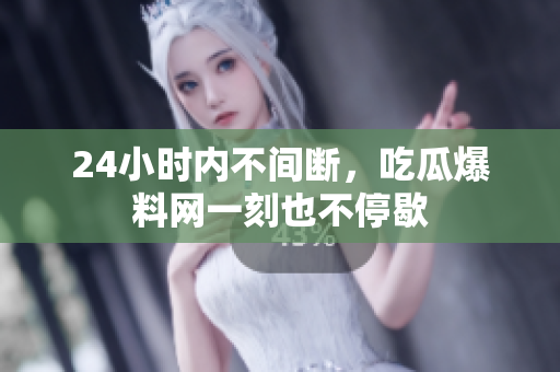 24小时内不间断，吃瓜爆料网一刻也不停歇