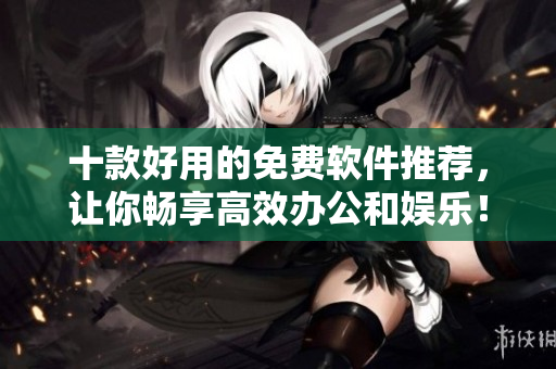 十款好用的免费软件推荐，让你畅享高效办公和娱乐！