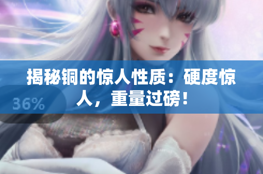 揭秘铜的惊人性质：硬度惊人，重量过磅！