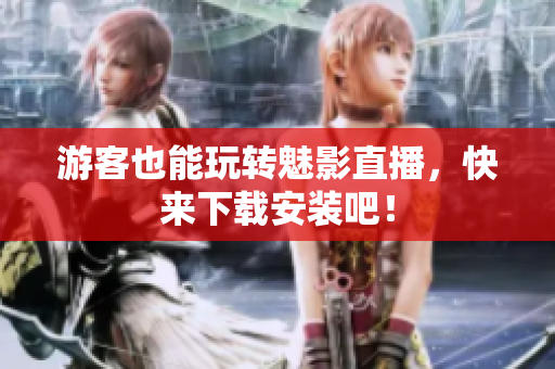 游客也能玩转魅影直播，快来下载安装吧！