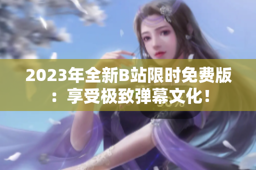 2023年全新B站限时免费版：享受极致弹幕文化！