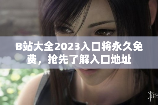 B站大全2023入口将永久免费，抢先了解入口地址