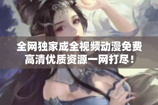 全网独家成全视频动漫免费高清优质资源一网打尽！
