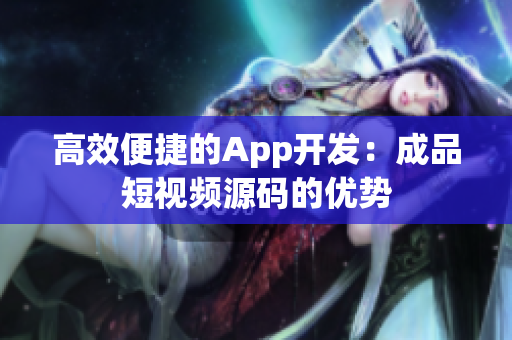 高效便捷的App开发：成品短视频源码的优势