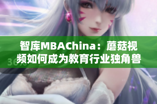 智库MBAChina：蘑菇视频如何成为教育行业独角兽？
