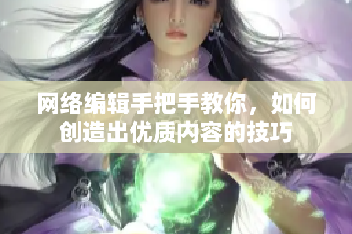网络编辑手把手教你，如何创造出优质内容的技巧