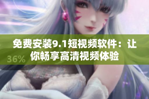 免费安装9.1短视频软件：让你畅享高清视频体验