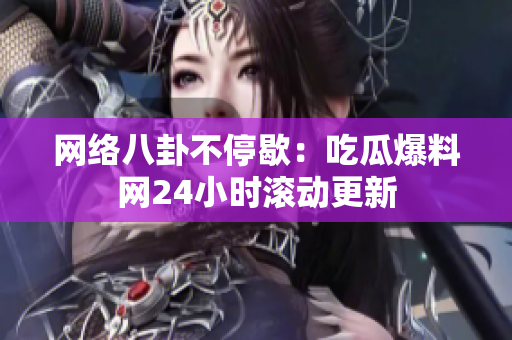 网络八卦不停歇：吃瓜爆料网24小时滚动更新