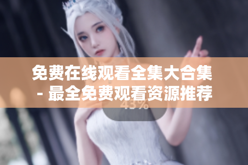免费在线观看全集大合集 - 最全免费观看资源推荐