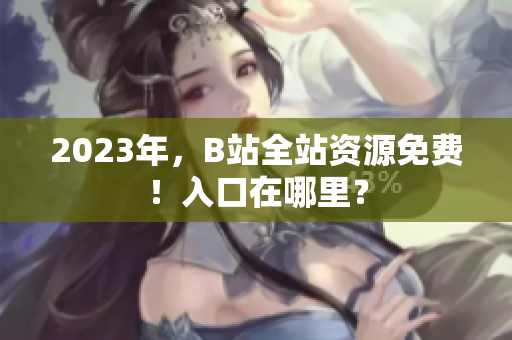 2023年，B站全站资源免费！入口在哪里？