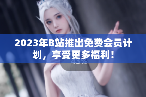2023年B站推出免费会员计划，享受更多福利！