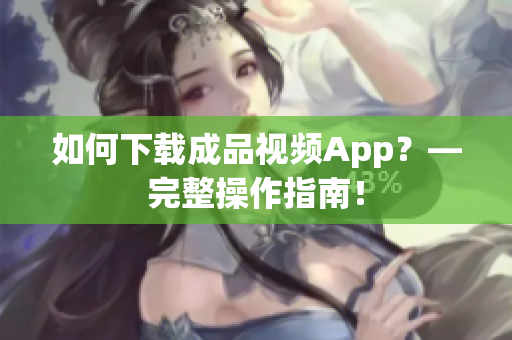 如何下载成品视频App？—完整操作指南！