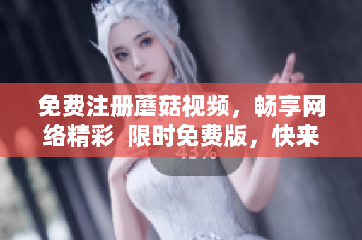 免费注册蘑菇视频，畅享网络精彩  限时免费版，快来领取
