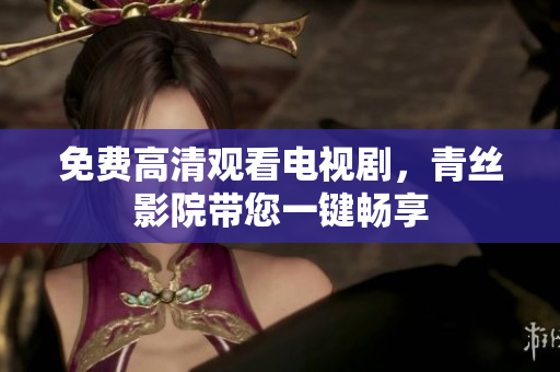 免费高清观看电视剧，青丝影院带您一键畅享