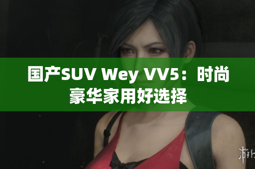 国产SUV Wey VV5：时尚豪华家用好选择