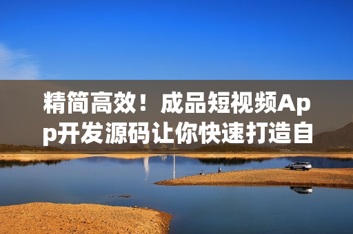 精简高效！成品短视频App开发源码让你快速打造自己的短视频应用