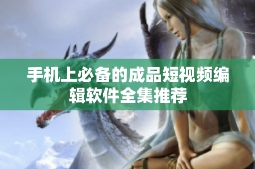 手机上必备的成品短视频编辑软件全集推荐