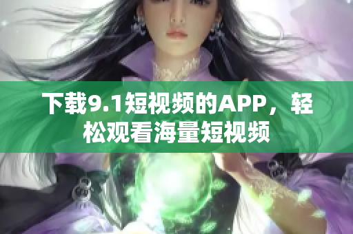 下载9.1短视频的APP，轻松观看海量短视频