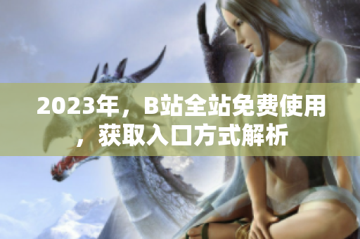 2023年，B站全站免费使用，获取入口方式解析