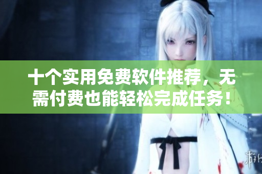 十个实用免费软件推荐，无需付费也能轻松完成任务！