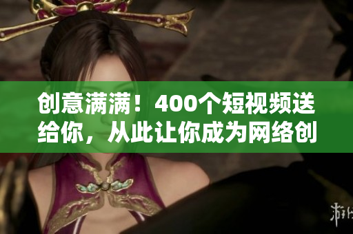 创意满满！400个短视频送给你，从此让你成为网络创作达人！
